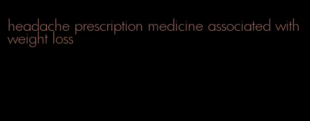 headache prescription medicine associated with weight loss