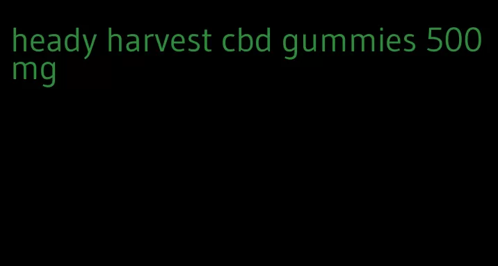 heady harvest cbd gummies 500 mg