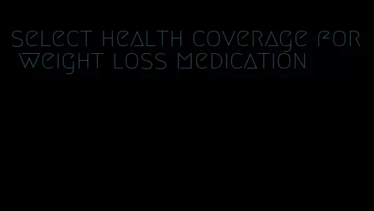 select health coverage for weight loss medication