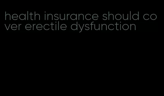 health insurance should cover erectile dysfunction