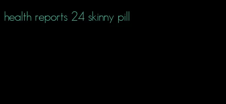 health reports 24 skinny pill