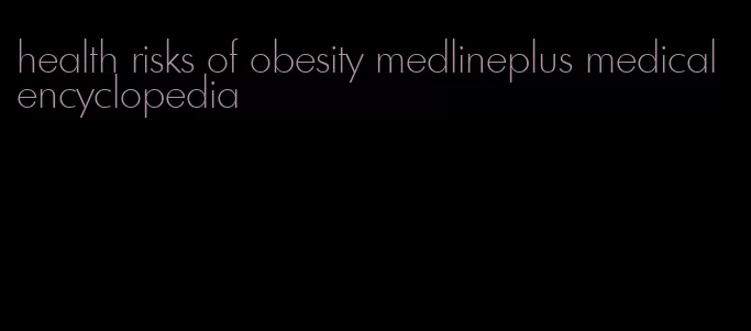 health risks of obesity medlineplus medical encyclopedia