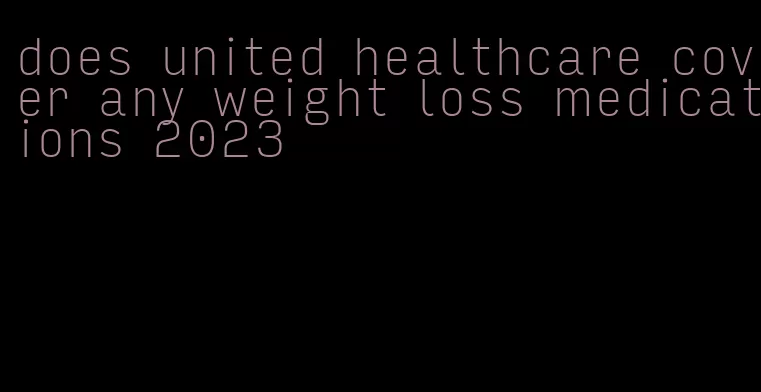 does united healthcare cover any weight loss medications 2023