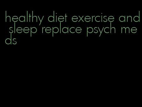 healthy diet exercise and sleep replace psych meds