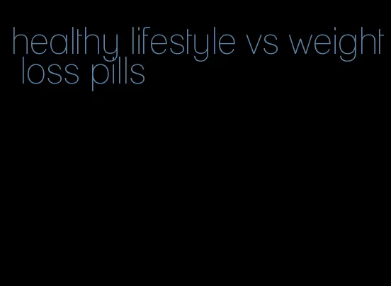 healthy lifestyle vs weight loss pills