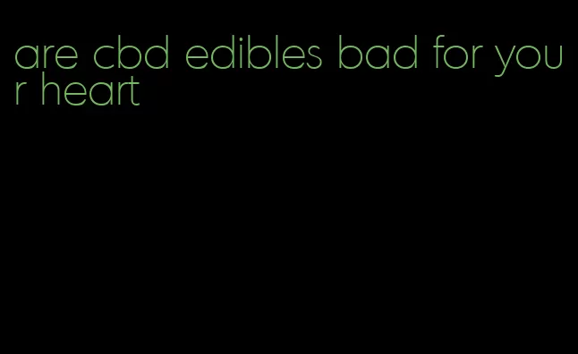 are cbd edibles bad for your heart