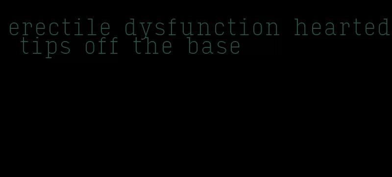 erectile dysfunction hearted tips off the base