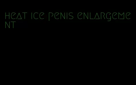 heat ice penis enlargement