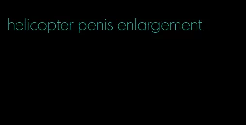 helicopter penis enlargement