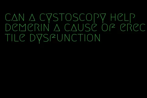 can a cystoscopy help demerin a cause of erectile dysfunction