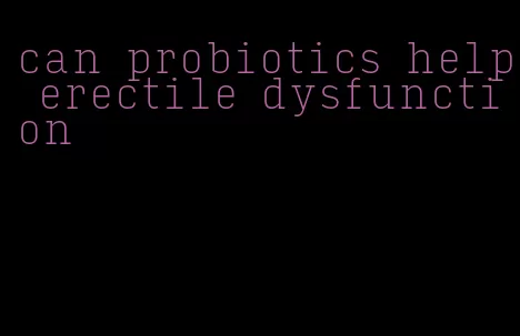 can probiotics help erectile dysfunction