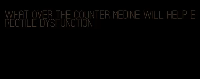 what over the counter medine will help erectile dysfunction