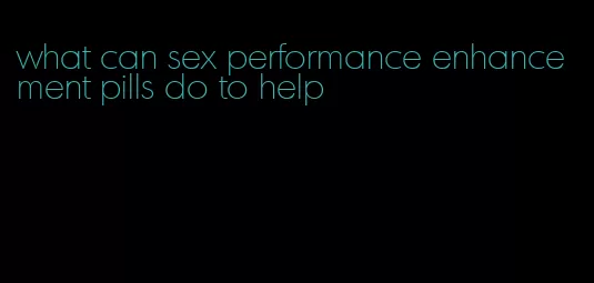 what can sex performance enhancement pills do to help