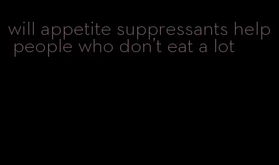 will appetite suppressants help people who don't eat a lot