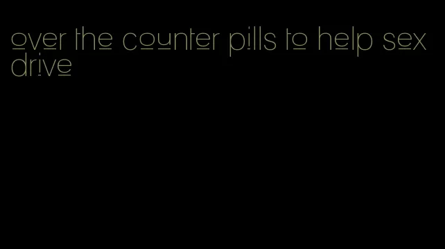 over the counter pills to help sex drive