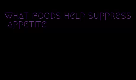 what foods help suppress appetite