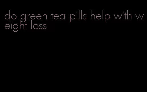 do green tea pills help with weight loss