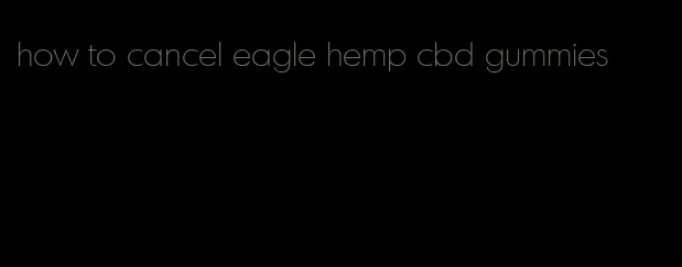 how to cancel eagle hemp cbd gummies