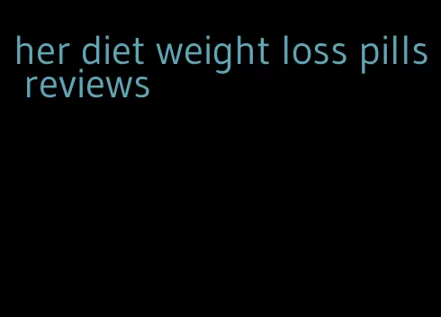 her diet weight loss pills reviews