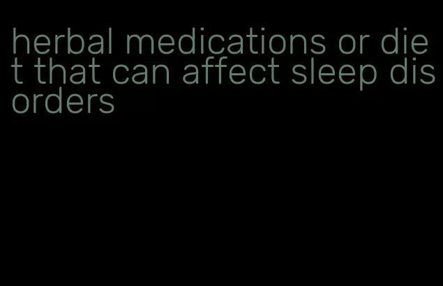 herbal medications or diet that can affect sleep disorders