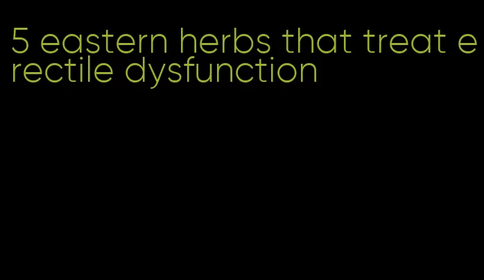 5 eastern herbs that treat erectile dysfunction