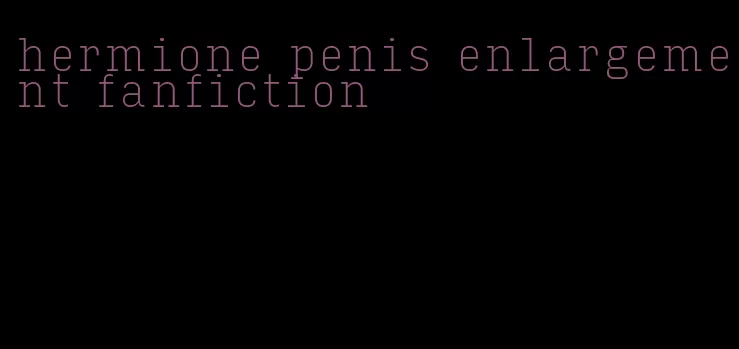 hermione penis enlargement fanfiction