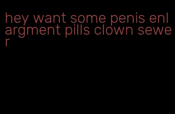 hey want some penis enlargment pills clown sewer