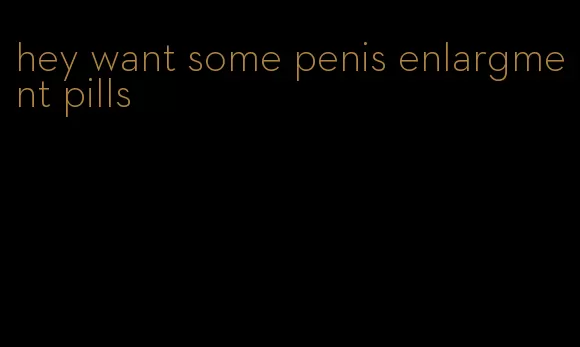 hey want some penis enlargment pills