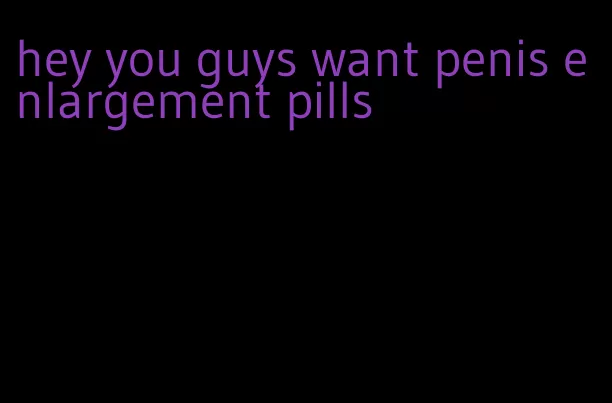 hey you guys want penis enlargement pills