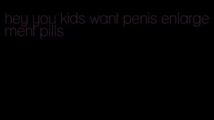 hey you kids want penis enlargement pills