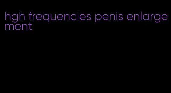 hgh frequencies penis enlargement