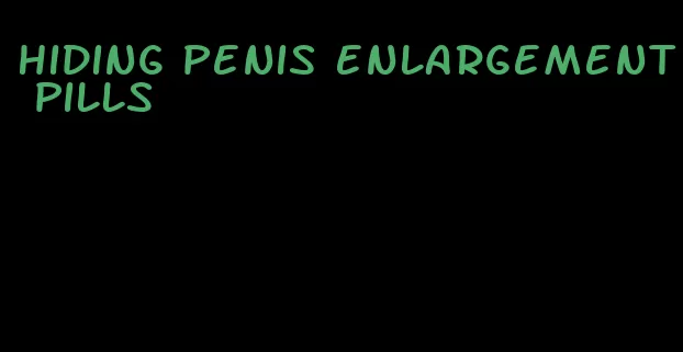 hiding penis enlargement pills