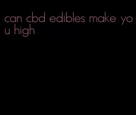 can cbd edibles make you high