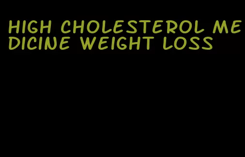 high cholesterol medicine weight loss