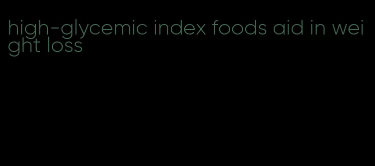 high-glycemic index foods aid in weight loss