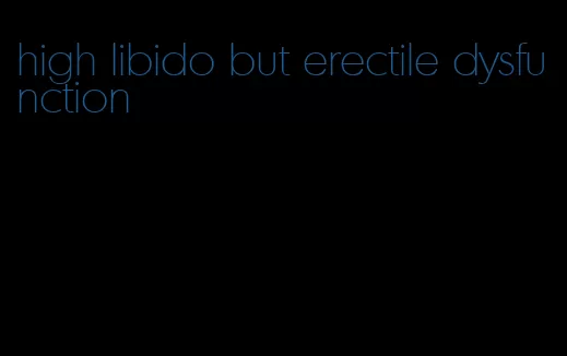 high libido but erectile dysfunction