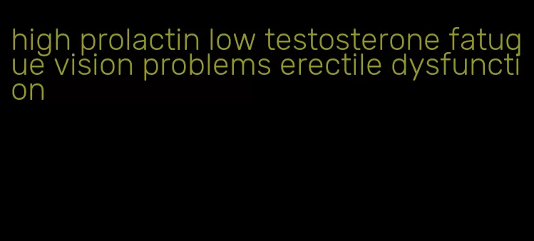 high prolactin low testosterone fatuque vision problems erectile dysfunction