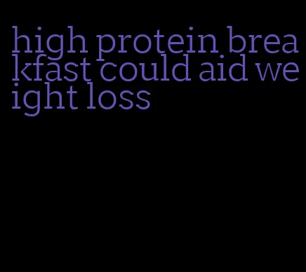 high protein breakfast could aid weight loss