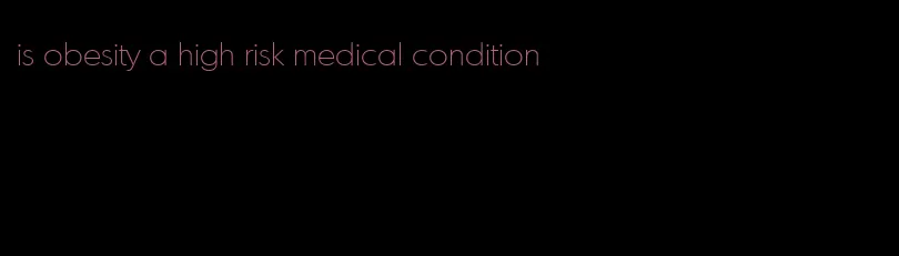 is obesity a high risk medical condition