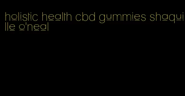 holistic health cbd gummies shaquille o'neal