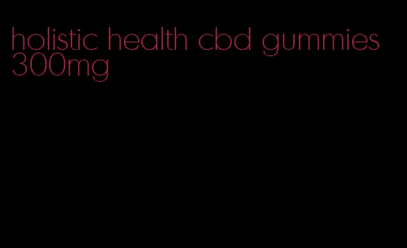 holistic health cbd gummies 300mg