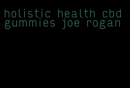 holistic health cbd gummies joe rogan