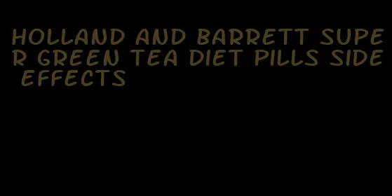 holland and barrett super green tea diet pills side effects