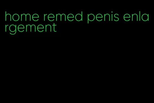 home remed penis enlargement