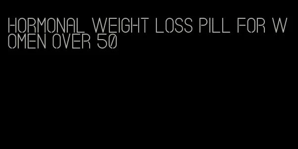 hormonal weight loss pill for women over 50