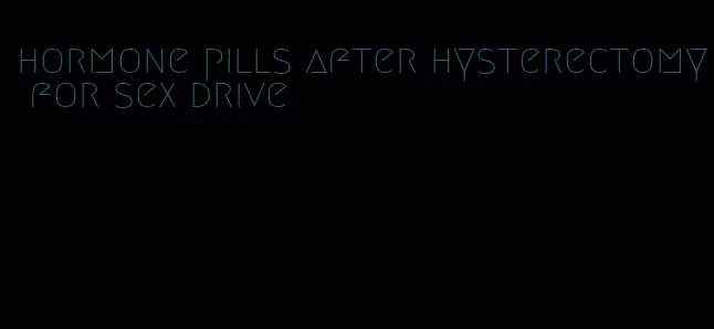 hormone pills after hysterectomy for sex drive