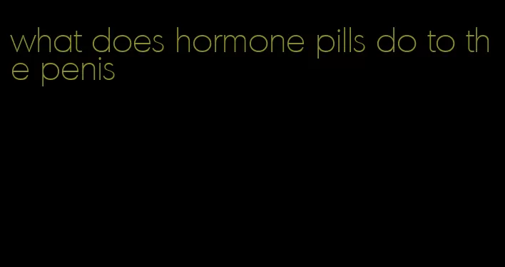 what does hormone pills do to the penis