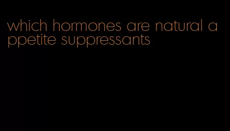 which hormones are natural appetite suppressants