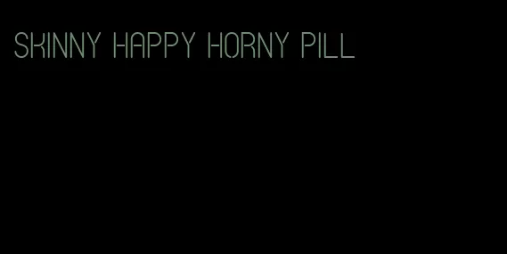 skinny happy horny pill