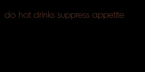 do hot drinks suppress appetite